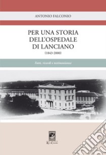 Per una storia dell'Ospedale di Lanciano (1843-2000). Fatti, ricordi e testimonianze libro di Falconio Antonio