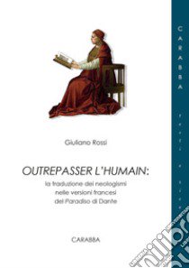 Outrepasser l'humain. La traduzione dei neologismi nelle versioni francesi del Paradiso di Dante libro di Rossi Giuliano