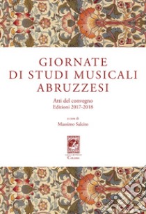 Giornate di Studi Musicali Abruzzesi. Atti del Convegno edizioni 2017-2018 libro di Salcito M. (cur.)