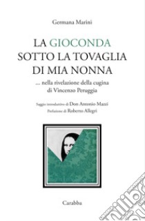 La Gioconda sotto la tovaglia di mia nonna... Nella rivelazione della cugina di Vincenzo Peruggia libro di Marini Germana