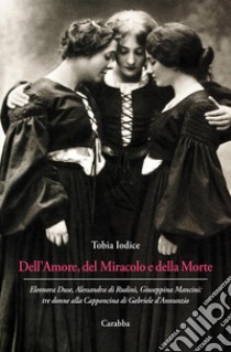 Dell'Amore, del Miracolo e della Morte. Eleonora Duse, Alessandra di Rudinì, Giuseppina Mancini: tre donne alla Capponcina di Gabriele d'Annunzio libro di Iodice Tobia