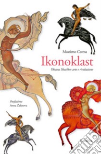 Ikonoklast. Oksana Shachko: arte e rivoluzione libro di Ceresa Massimo