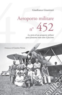 Aeroporto Militare n. 452. La storia di un aeroporto militare quasi fantasma nato sotto il fascismo libro di Giustizieri Gianfranco