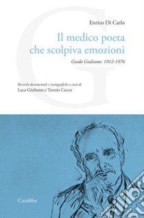 Il medico poeta che scolpiva emozioni. Guido Giuliante: 1912-1976 libro di Di Carlo Enrico