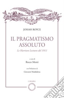 Il pragmatismo assoluto. Le Harrison Lectures del 1911 libro di Royce Josiah; Monti R. (cur.)