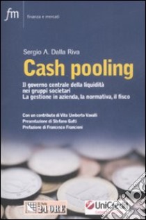 Cash pooling. Il governo centrale della liquidità nei gruppi societari. La gestione in azienda, la normativa, il fisco libro di Dalla Riva Sergio A.