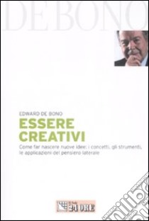 Essere creativi. Come far nascere nuove idee: i concetti, gli strumenti, le applicazioni del pensiero laterale libro di De Bono Edward