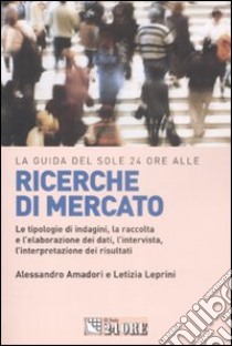 La guida del Sole 24 Ore alle ricerche di mercato. Le tipologie di indagini, la raccolta e l'elaborazione dei dati, l'intervista, l'interpretazione dei risultati libro di Amadori Alessandro; Leprini Letizia