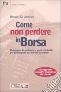 Come non perdere in borsa. Proteggere la posizione e gestire il rischio per guadagnare sui mercati finanziari libro di Di Lorenzo Renato