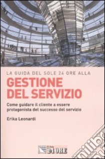 La Guida del Sole 24 Ore alla gestione del servizio. Come guidare il cliente a essere protagonista del successo del servizio libro di Leonardi Erika