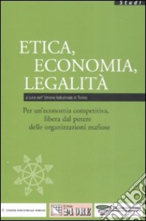 Etica, economia, legalità. Per un'economia competitiva, libera dal potere delle organizzazioni mafiose libro di Unione industriale di Torino (cur.)