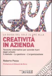 La guida del Sole 24 Ore alla creatività in azienda. Tecniche alternative per aziende fuori dagli schemi. Il metodo, la gestione, l'organizzazione libro di Pozza Roberto