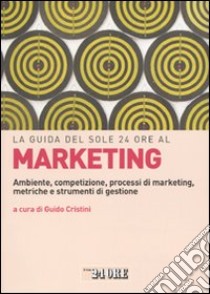 La guida del Sole 24 Ore al marketing. Ambiente, competizione, processi di marketing, metriche e strumenti di gestione libro di Cristini G. (cur.)