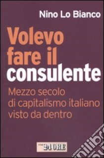 Volevo fare il consulente. Mezzo secolo di capitalismo italiano visto da dentro libro di Lo Bianco Nino