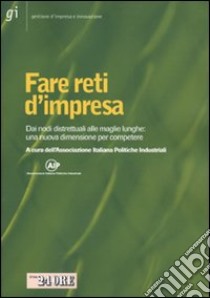 Fare reti d'impresa. Dai nodi distrettuali alle maglie lunghe: una nuova dimensione per competere libro di Associazione Italiana Politiche Industriali (cur.)