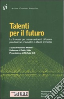 Talenti per il futuro. Le 5 mosse per creare ambienti di lavoro più dinamici, innovativi e attenti al merito libro di Merlino M. (cur.)