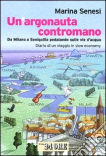 Un argonauta contromano. Da Milano a Senigallia pedalando sulle vie d'acqua. Diario di un viaggio in slow economy libro di Senesi Marina