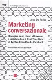 Marketing conversazionale. Dialogare con i clienti attraverso i social media e il Real-Time Web di Twitter, FriendFeed e Facebook libro di De Felice Luca