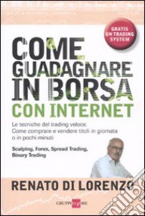 Come guadagnare in Borsa con Internet. Le tecniche del trading veloce. Come comprare e vendere titoli in giornata o in pochi minuti libro di Di Lorenzo Renato