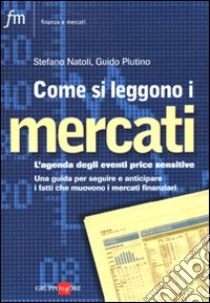 Come si leggono i mercati. L'agenda degli eventi price sensitive. Una guida per seguire e anticipare i fatti che muovono i mercati finanziari libro di Natoli Stefano; Plutino Guido