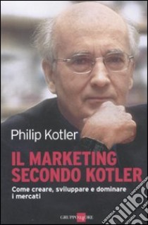 Il marketing secondo Kotler. Come creare, sviluppare e dominare i mercati libro di Kotler Philip