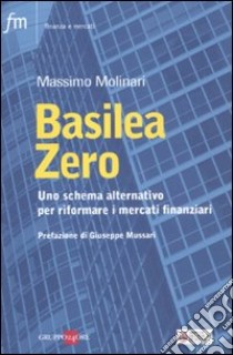 Basilea zero. Uno schema alternativo per riformare i mercati finanziari libro di Molinari Massimo