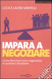 Impara a negoziare. Come diventare bravi negoziatori in qualsiasi situazione libro di Varvelli Laura; Varvelli Luca