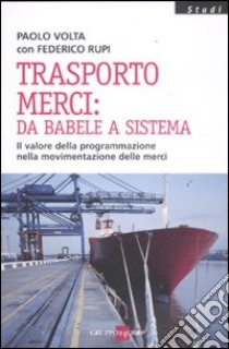 Trasporto merci: da Babele a sistema. Il valore della programmazione nella movimentazione delle merci libro di Volta Paolo; Rupi Federico