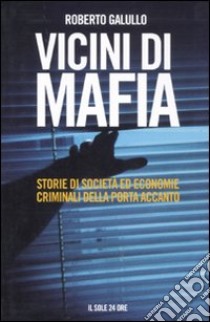 Vicini di mafia. Storie di società ed economie criminali della porta accanto libro di Galullo Roberto