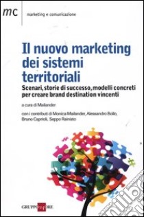 Il nuovo marketing dei sistemi territoriali. Scenari, storie di successo, modelli concreti per creare brand destination vincenti libro di Mailander M. (cur.)