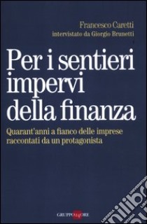 Per i sentieri impervi della finanza. Quarant'anni a fianco delle imprese raccontati da un protagonista libro di Caretti Francesco; Brunetti Giorgio