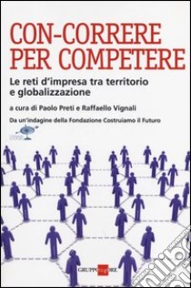 Con-correre per competere. Le reti d'impresa tra territorio e globalizzazione libro di Preti P. (cur.); Vignali R. (cur.)