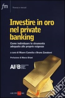 Investire in oro nel private banking. Come individuare lo strumento adeguato alle proprie esigenze libro di Camelia M. (cur.); Zanaboni B. (cur.)