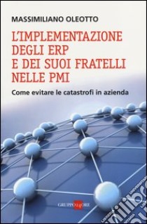 L'implementazione degli ERP e dei suoi fratelli nelle PMI. Come evitare le catastrofi in azienda libro di Oleotto Massimiliano