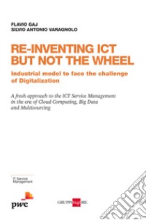 Re-inventing ICT but not the wheel. Industrial model to face the challenge of digitalization libro di Gaj Flavio; Varagnolo Silvio Antonio