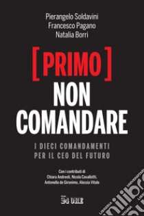 (Primo) non comandare. I dieci comandamenti per il CEO del futuro libro di Soldavini Pierangelo; Pagano Francesco; Borri Natalia