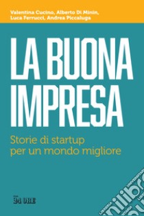 La buona impresa. Storie di startup per un mondo migliore libro di Cucino Valentina; Di Minin Alberto; Ferrucci Luca