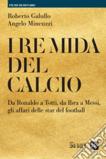 I re Mida del calcio. Da Ronaldo a Totti, da Ibra a Messi, gli affari delle star del football libro di Galullo Roberto; Mincuzzi Angelo