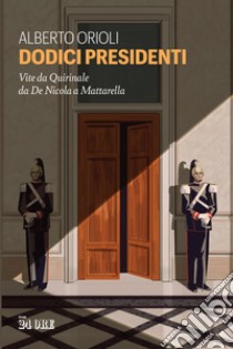 Dodici presidenti. Vita da Quirinale da De Nicola a Mattarella libro di Orioli Alberto