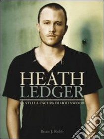 Heath Ledger. La stella oscura di Hollywood. Ediz. illustrata libro di Robb Brian J.