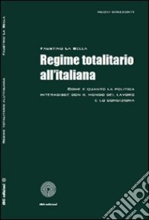 Regime totalitario all'italiana. Come e quando la politica interagisce con il mondo del lavoro e lo condiziona libro di La Bella Faustino