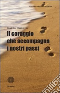 Il coraggio che accompagna i nostri passi libro di Moretti Marta