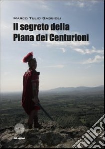 Il segreto della piana dei centurioni libro di Gaggioli Marco T.