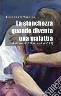 La stanchezza cronica quando diventa una malattia libro di Tirelli Umberto