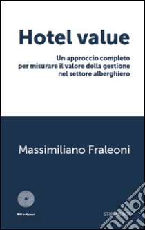 Hotel value. Un approccio completo per misurare il valore della gestione nel settore alberghiero libro di Fraleoni Massimiliano