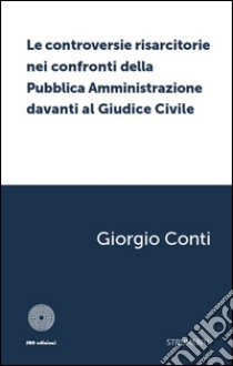 Le controversie risarcitorie nei confronti della pubblica amministrazione davanti al giudice civile libro di Conti Giorgio