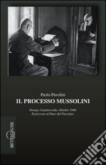 Il processo Mussolini. Verona, Castelvecchio, ottobre 1946. Il processo al duce del fascismo libro di Pavolini Paolo