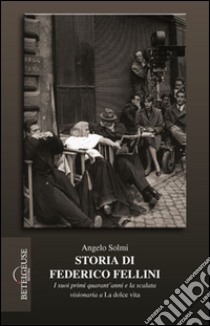 Storia di Federico Fellini. I suoi primi quarant'anni e la scalata visionaria a «La dolce vita» libro di Solmi Angelo