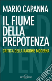 Il fiume della prepotenza. Critica della ragione moderna libro di Capanna Mario