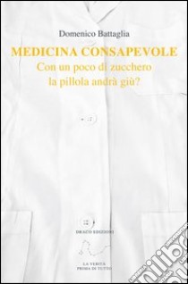 Medicina consapevole. Con un poco di zucchero la pillola andrà giu? libro di Battaglia Domenico